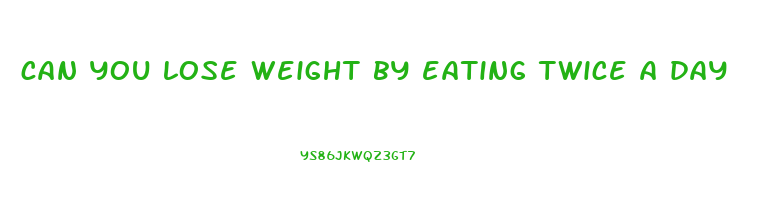 can you lose weight by eating twice a day