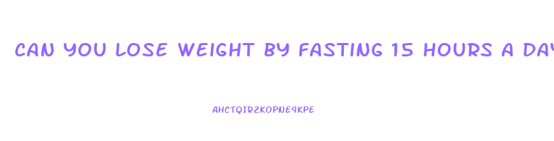 can you lose weight by fasting 15 hours a day