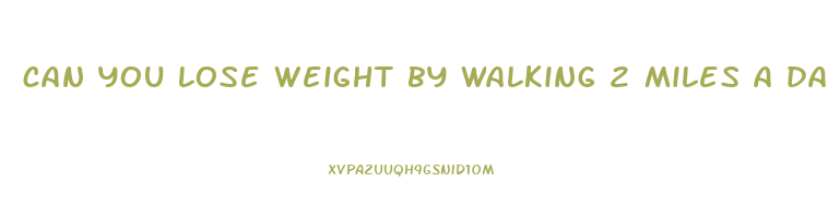 can you lose weight by walking 2 miles a day