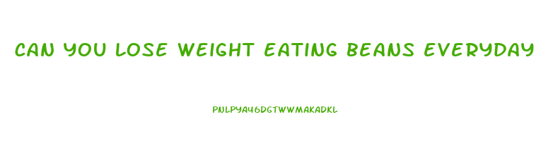 can you lose weight eating beans everyday