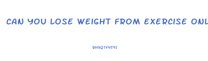 can you lose weight from exercise only