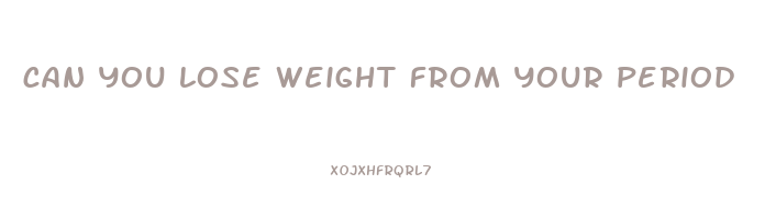 can you lose weight from your period