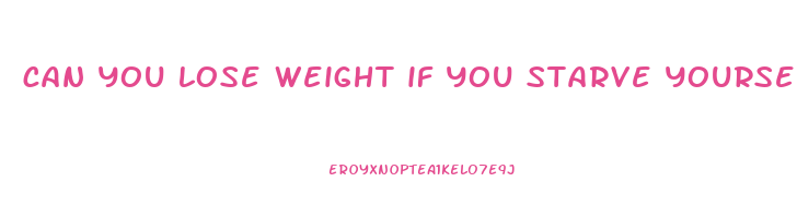 can you lose weight if you starve yourself