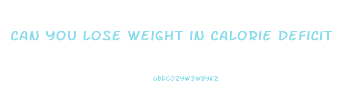 can you lose weight in calorie deficit