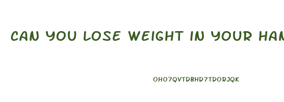 can you lose weight in your hands
