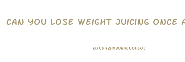 can you lose weight juicing once a day