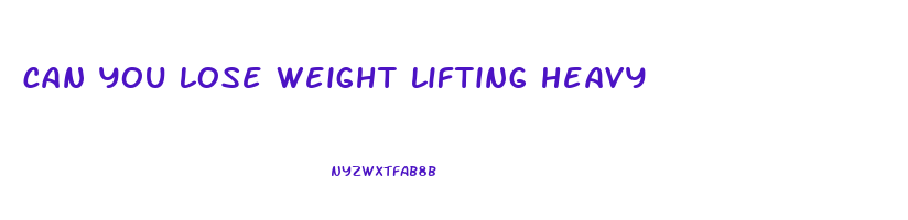 can you lose weight lifting heavy
