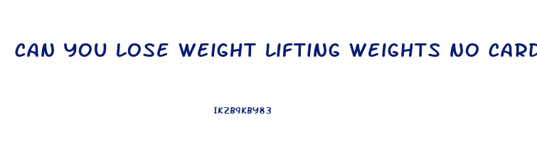 can you lose weight lifting weights no cardio