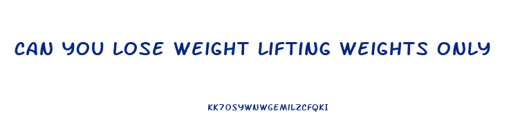 can you lose weight lifting weights only