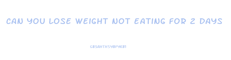can you lose weight not eating for 2 days