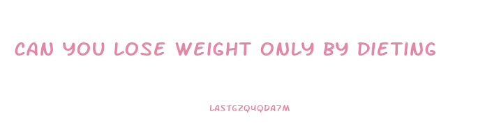 can you lose weight only by dieting