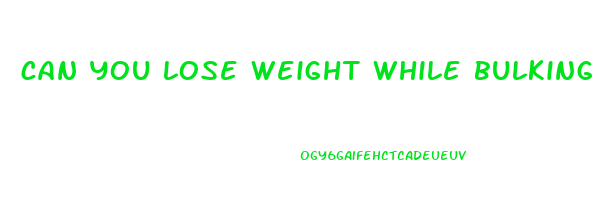 can you lose weight while bulking