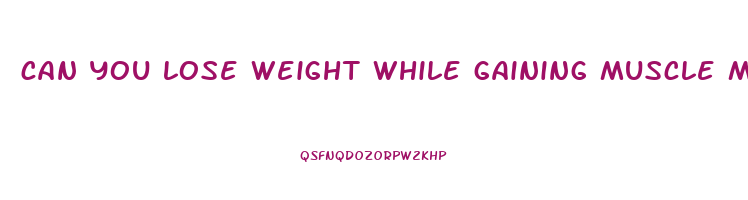 can you lose weight while gaining muscle mass