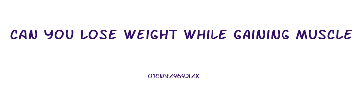 can you lose weight while gaining muscle