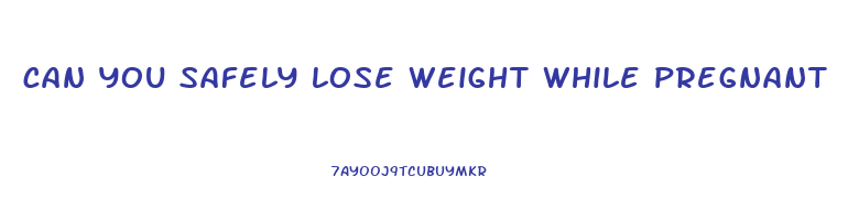 can you safely lose weight while pregnant