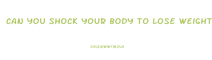 can you shock your body to lose weight