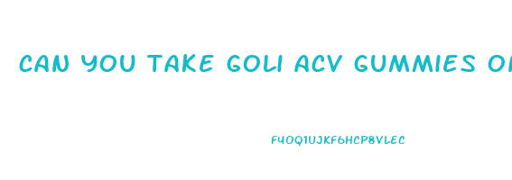 can you take goli acv gummies on an empty stomach