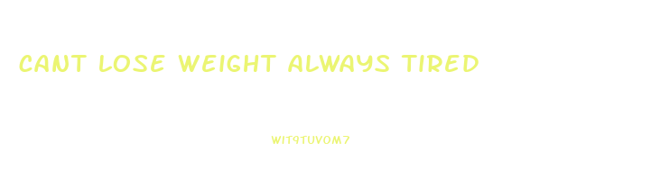 cant lose weight always tired