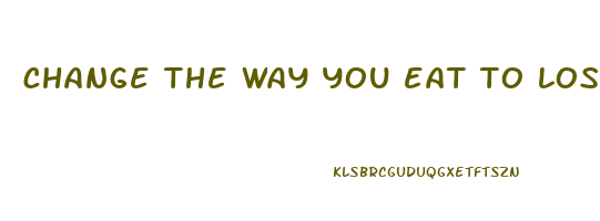 change the way you eat to lose weight