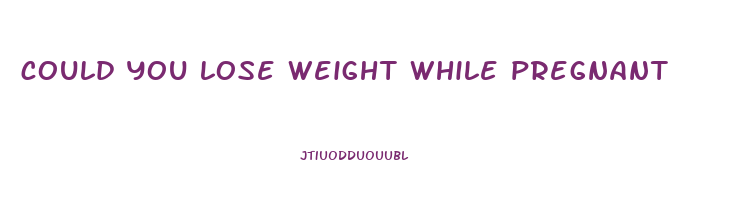 could you lose weight while pregnant