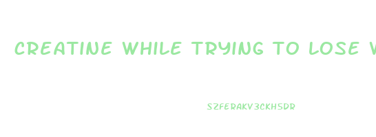 creatine while trying to lose weight