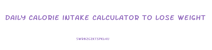 daily calorie intake calculator to lose weight