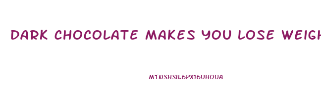 dark chocolate makes you lose weight