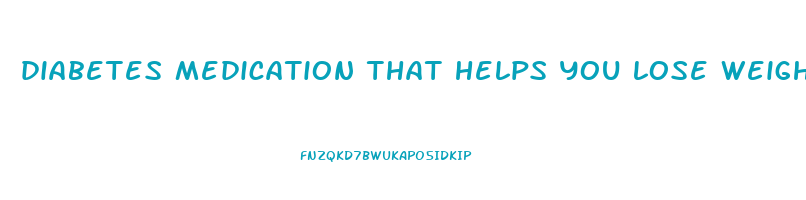 diabetes medication that helps you lose weight