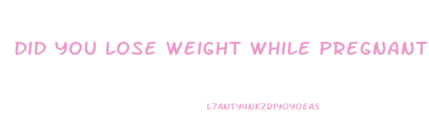 did you lose weight while pregnant