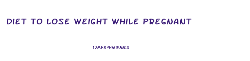 diet to lose weight while pregnant