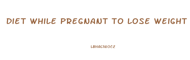 diet while pregnant to lose weight
