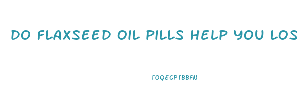 do flaxseed oil pills help you lose weight