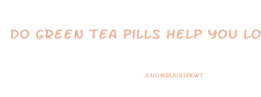 do green tea pills help you lose weight