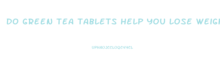 do green tea tablets help you lose weight