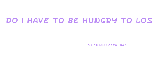 do i have to be hungry to lose weight