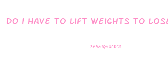 do i have to lift weights to lose weight