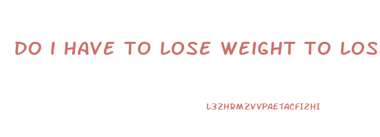 do i have to lose weight to lose belly fat