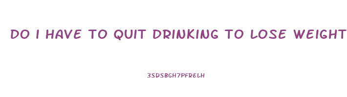 do i have to quit drinking to lose weight
