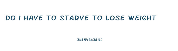 do i have to starve to lose weight