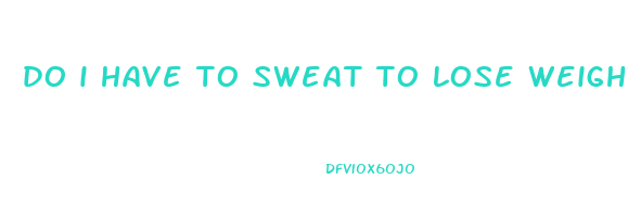 do i have to sweat to lose weight