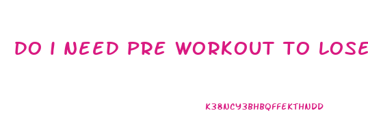 do i need pre workout to lose weight