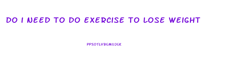 do i need to do exercise to lose weight