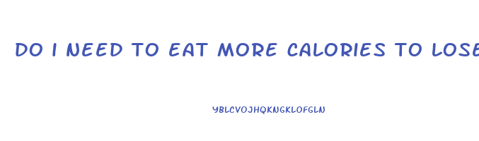 do i need to eat more calories to lose weight