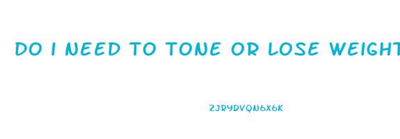 do i need to tone or lose weight