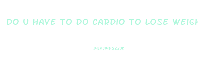 do u have to do cardio to lose weight