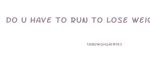 do u have to run to lose weight