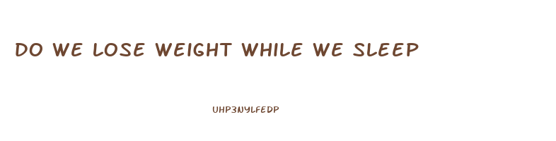 do we lose weight while we sleep