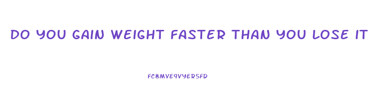 do you gain weight faster than you lose it