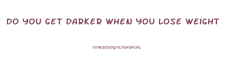 do you get darker when you lose weight