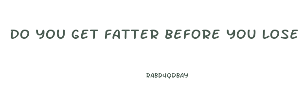 do you get fatter before you lose weight